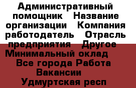 Административный помощник › Название организации ­ Компания-работодатель › Отрасль предприятия ­ Другое › Минимальный оклад ­ 1 - Все города Работа » Вакансии   . Удмуртская респ.,Сарапул г.